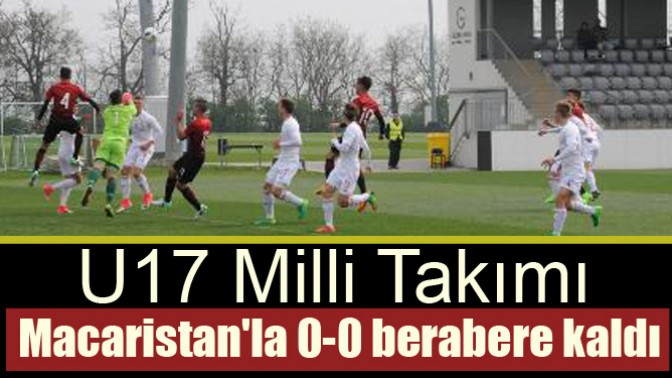 U17 Milli Takımı, Macaristanla 0-0 berabere kaldı