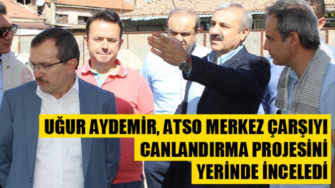 Uğur Aydemir ATSO Merkez Çarşıyı Canlandırma Projesini Yerinde İnceledi