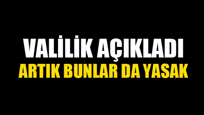 Valilik Açıkladı Artık Bunlar da Yasak!