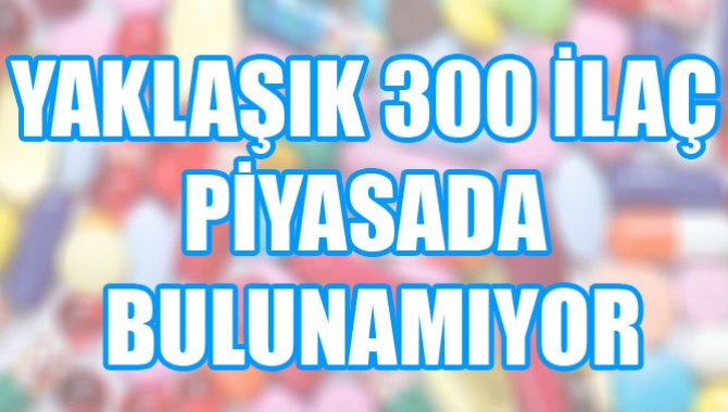 YAKLAŞIK 300 İLAÇ PİYASADA BULUNAMIYOR